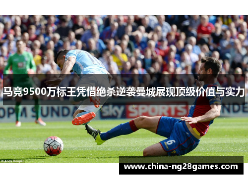 马竞9500万标王凭借绝杀逆袭曼城展现顶级价值与实力
