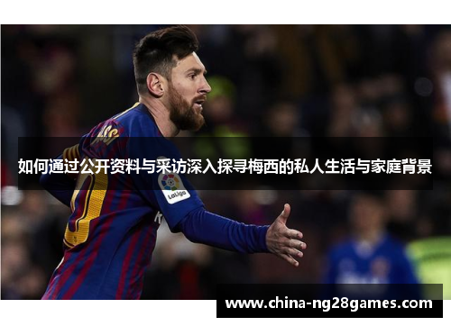 如何通过公开资料与采访深入探寻梅西的私人生活与家庭背景