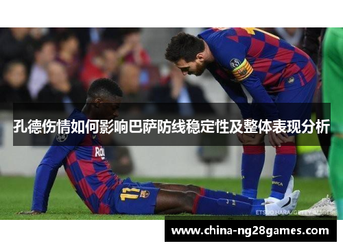 孔德伤情如何影响巴萨防线稳定性及整体表现分析