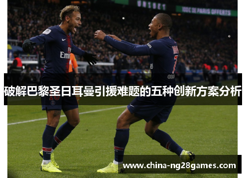破解巴黎圣日耳曼引援难题的五种创新方案分析