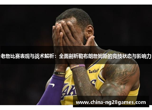 老詹比赛表现与战术解析：全面剖析勒布朗詹姆斯的竞技状态与影响力