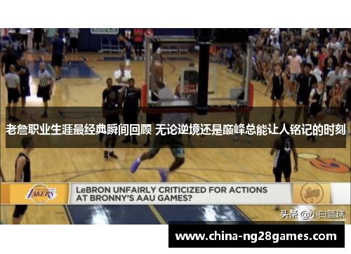 老詹职业生涯最经典瞬间回顾 无论逆境还是巅峰总能让人铭记的时刻 老詹职业生涯最经典瞬间回顾 无论逆境还是巅峰总能让人铭记的时刻