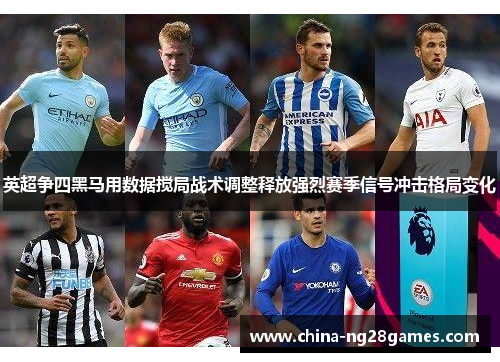 英超争四黑马用数据搅局战术调整释放强烈赛季信号冲击格局变化 英超争四黑马用数据搅局战术调整释放强烈赛季信号冲击格局变化