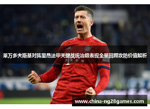 莱万多夫斯基对阵里昂法甲关键战统治级表现全景回顾攻防价值解析