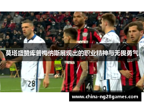 莫塔盛赞库普梅纳斯展现出的职业精神与无畏勇气 莫塔盛赞库普梅纳斯展现出的职业精神与无畏勇气