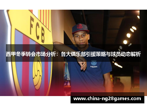 西甲冬季转会市场分析:各大俱乐部引援策略与球员动态解析 西甲冬季转会市场分析:各大俱乐部引援策略与球员动态解析